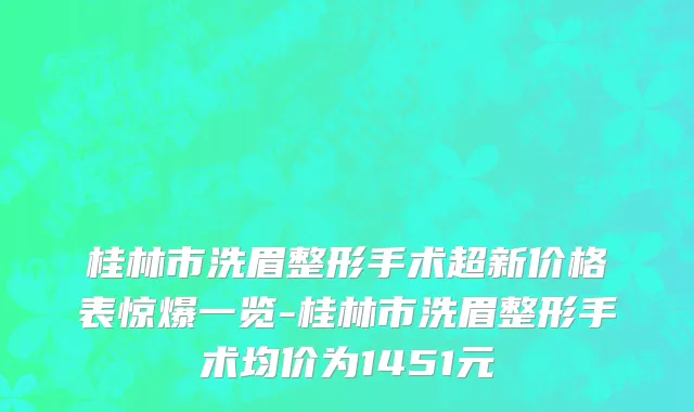 桂林市洗眉整形手术超新价格表惊爆一览-桂林市洗眉整形手术均价为1451元