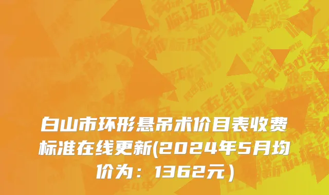 白山市环形悬吊术价目表收费标准在线更新(2024年5月均价为：1362元）
