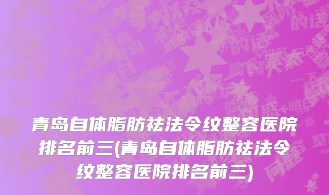 青岛自体脂肪祛法令纹整容医院排名前三(青岛自体脂肪祛法令纹整容医院排名前三)