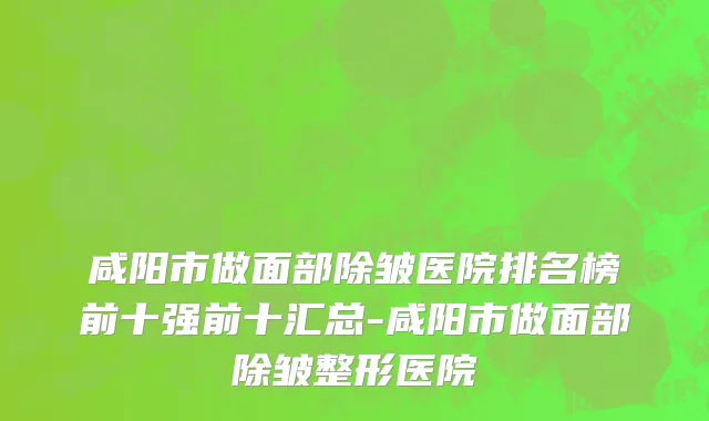 咸阳市做面部除皱医院排名榜前十强前十汇总-咸阳市做面部除皱整形医院