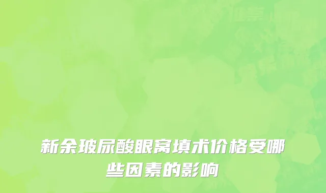 新余玻尿酸眼窝填术价格受哪些因素的影响