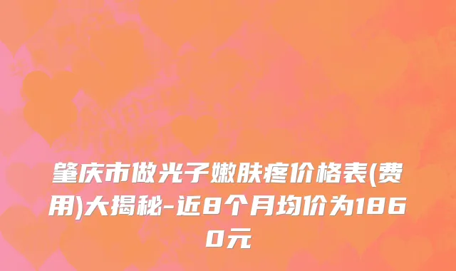 肇庆市做光子嫩肤疼价格表(费用)大揭秘-近8个月均价为1860元