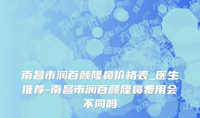 南昌市润百颜隆鼻价格表_医生推荐-南昌市润百颜隆鼻费用会不同吗