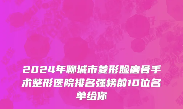 2024年聊城市菱形脸磨骨手术整形医院排名强榜前10位名单给你