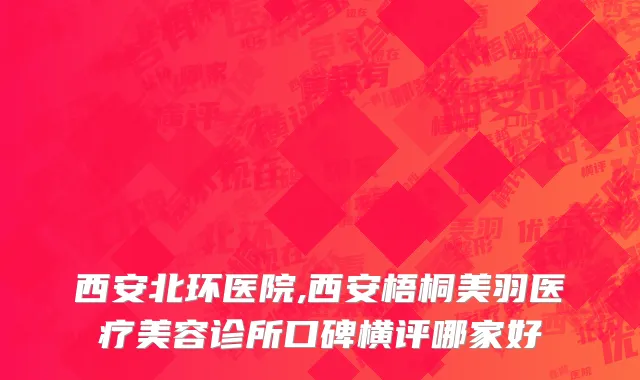 西安北环医院,西安梧桐美羽医疗美容诊所口碑横评哪家好
