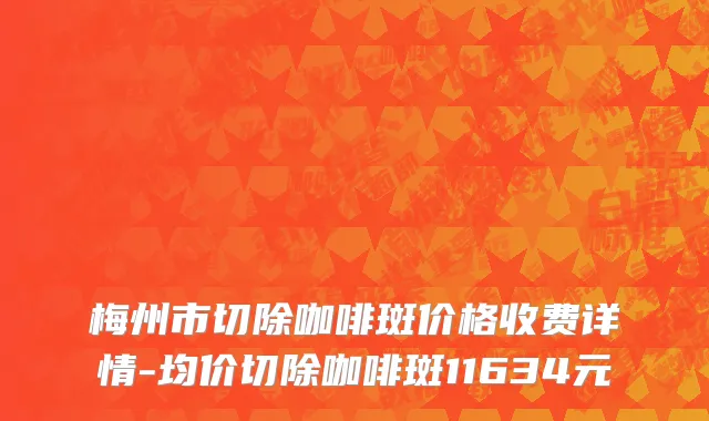 梅州市切除咖啡斑价格收费详情-均价切除咖啡斑11634元