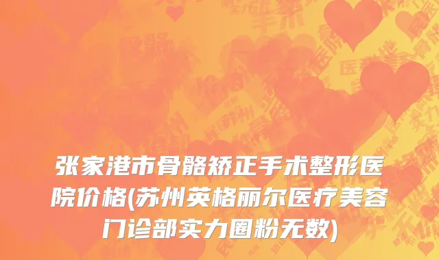 张家港市骨骼矫正手术整形医院价格(苏州英格丽尔医疗美容门诊部实力圈粉无数)