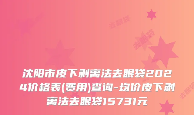 沈阳市皮下剥离法去眼袋2024价格表(费用)查询-均价皮下剥离法去眼袋15731元