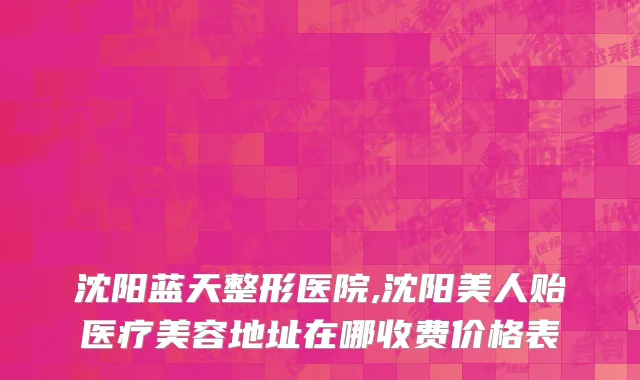沈阳蓝天整形医院,沈阳美人贻医疗美容地址在哪收费价格表