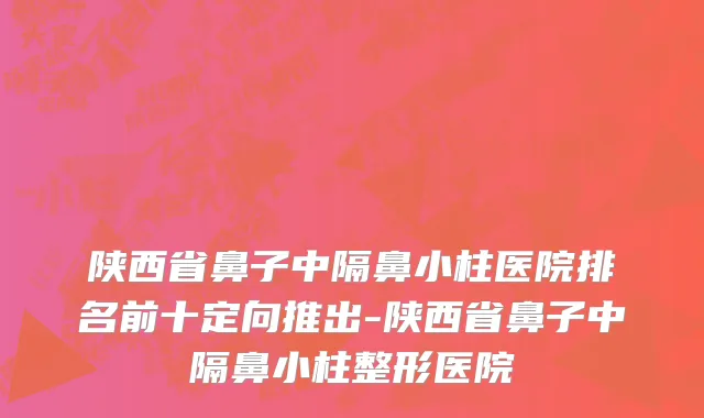 陕西省鼻子中隔鼻小柱医院排名前十定向推出-陕西省鼻子中隔鼻小柱整形医院