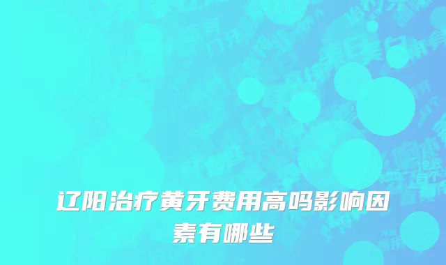 辽阳治疗黄牙费用高吗影响因素有哪些