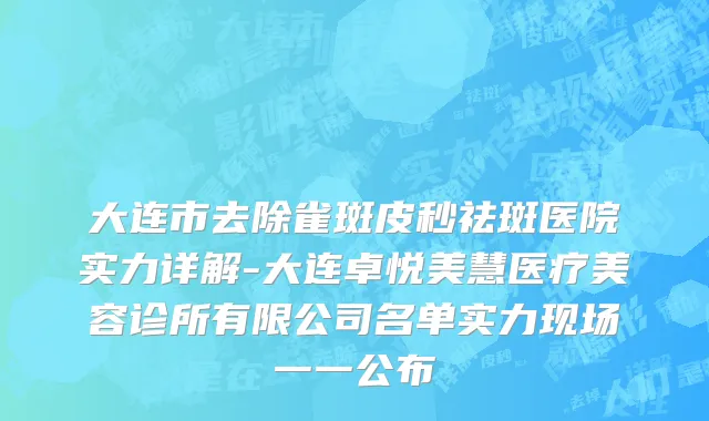 大连市去除雀斑皮秒祛斑医院实力详解-大连卓悦美慧医疗美容诊所有限公司名单实力现场一一公布