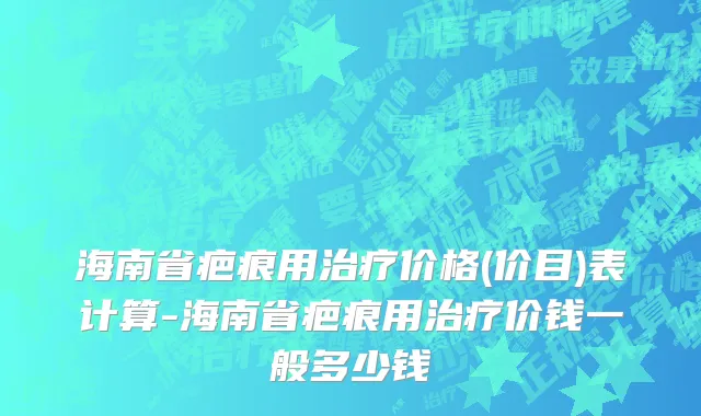 海南省疤痕用治疗价格(价目)表计算-海南省疤痕用治疗价钱一般多少钱