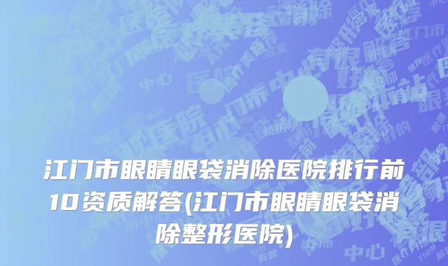 江门市眼睛眼袋消除医院排行前10资质解答(江门市眼睛眼袋消除整形医院)