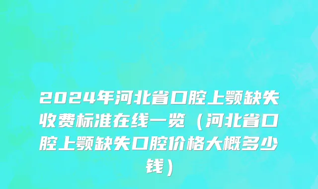 2024年河北省口腔上颚缺失收费标准在线一览（河北省口腔上颚缺失口腔价格大概多少钱）