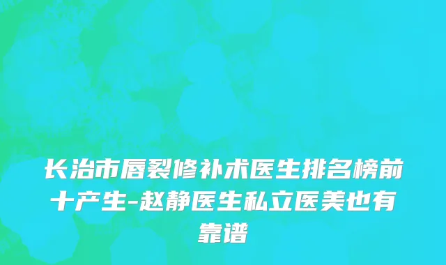 长治市唇裂修补术医生排名榜前十产生-赵静医生私立医美也有靠谱
