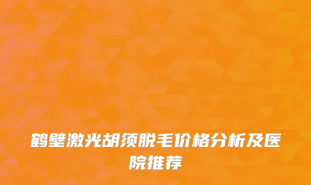 鹤壁激光胡须脱毛价格分析及医院推荐