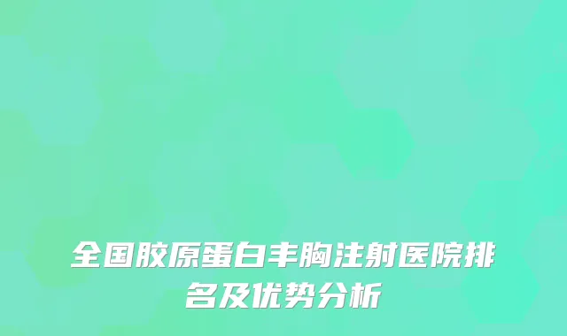 全国胶原蛋白丰胸注射医院排名及优势分析