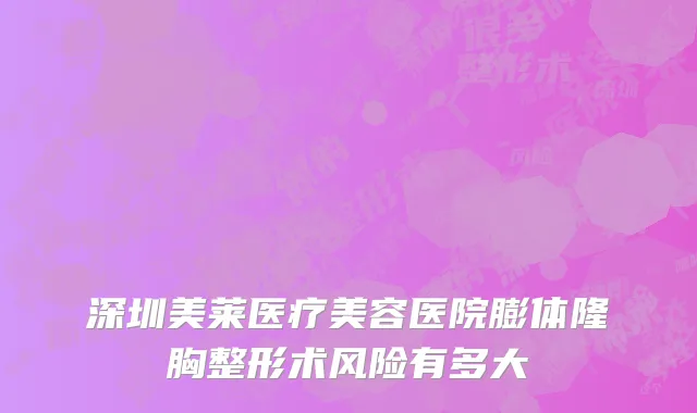 深圳美莱医疗美容医院膨体隆胸整形术风险有多大