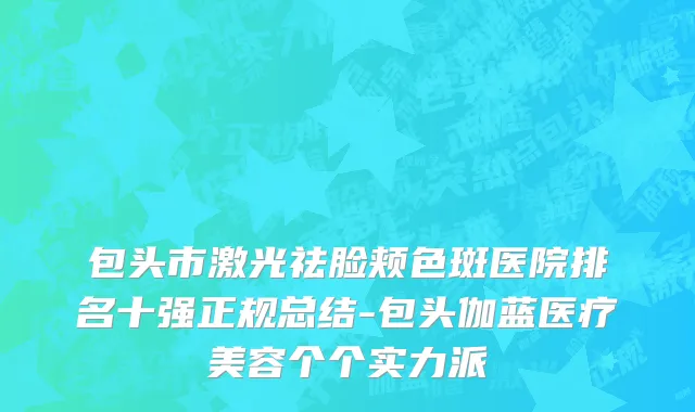 包头市激光祛脸颊色斑医院排名十强正规总结-包头伽蓝医疗美容个个实力派