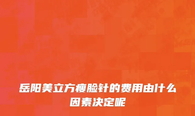 岳阳美立方瘦脸针的费用由什么因素决定呢