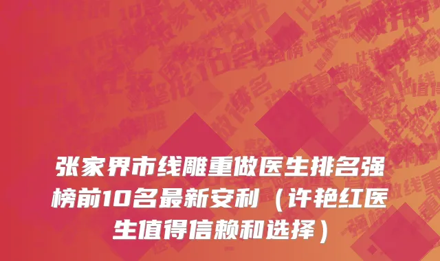 张家界市线雕重做医生排名强榜前10名最新安利（许艳红医生值得信赖和选择）