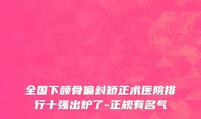 全国下颌骨偏斜矫正术医院排行十强出炉了-正规有名气