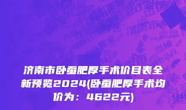 济南市卧蚕肥厚手术价目表全新预览2024(卧蚕肥厚手术均价为：4622元)