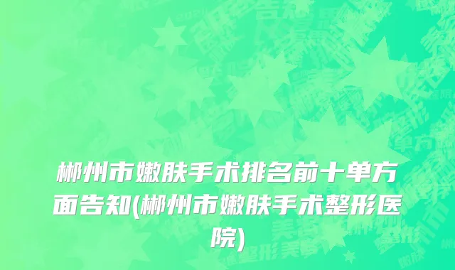 郴州市嫩肤手术排名前十单方面告知(郴州市嫩肤手术整形医院)