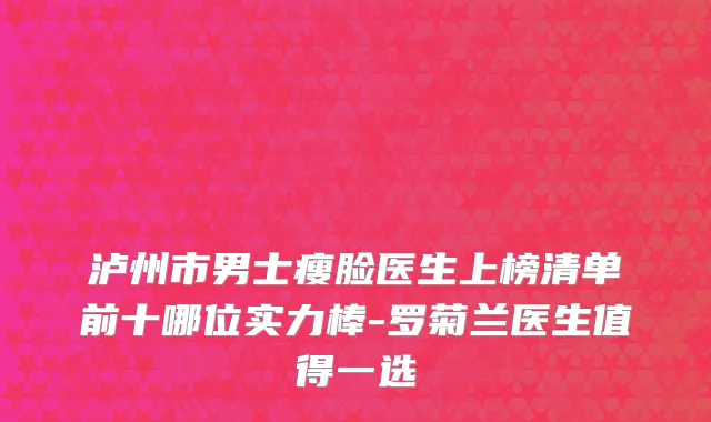 泸州市男士瘦脸医生上榜清单前十哪位实力棒-罗菊兰医生值得一选