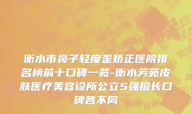 衡水市鼻子轻度歪矫正医院排名榜前十口碑一览-衡水芳苑皮肤医疗美容诊所公立5强擅长口碑各不同