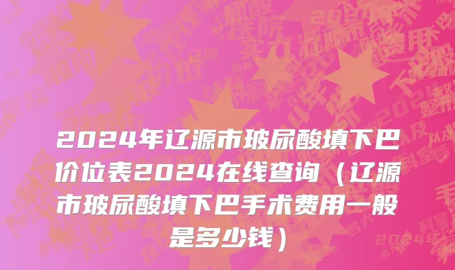 2024年辽源市玻尿酸填下巴价位表2024在线查询（辽源市玻尿酸填下巴手术费用一般是多少钱）