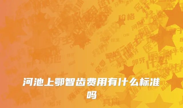 河池上鄂智齿费用有什么标准吗