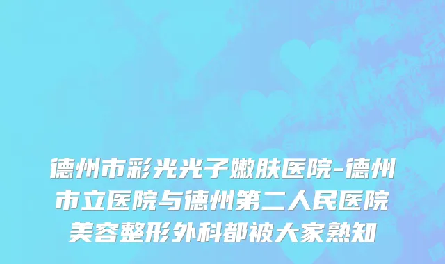 德州市彩光光子嫩肤医院-德州市立医院与德州第二人民医院美容整形外科都被大家熟知