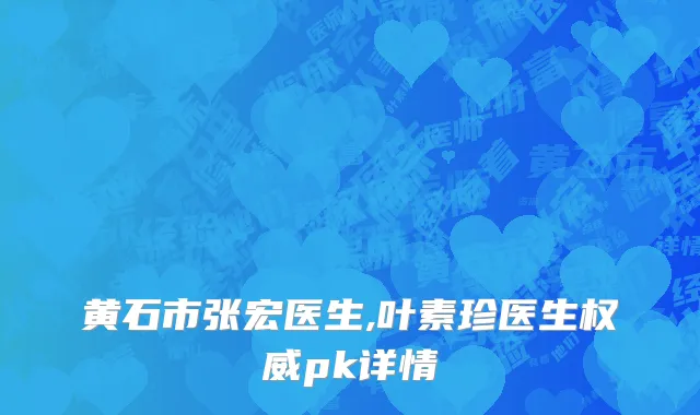黄石市张宏医生,叶素珍医生权威pk详情