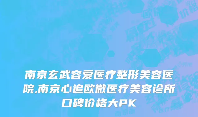 南京玄武容爱医疗整形美容医院,南京心追欧微医疗美容诊所口碑价格大PK