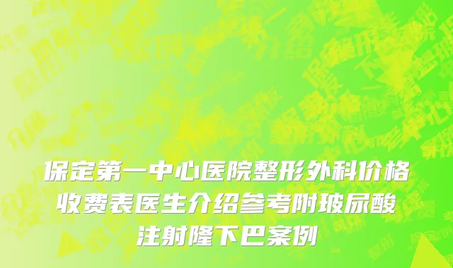 保定第一中心医院整形外科价格收费表医生介绍参考附玻尿酸注射隆下巴案例