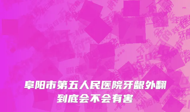 阜阳市第五人民医院牙龈外翻到底会不会有害