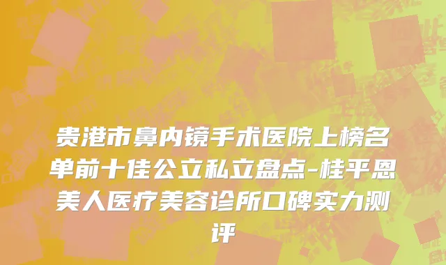 贵港市鼻内镜手术医院上榜名单前十佳公立私立盘点-桂平恩美人医疗美容诊所口碑实力测评