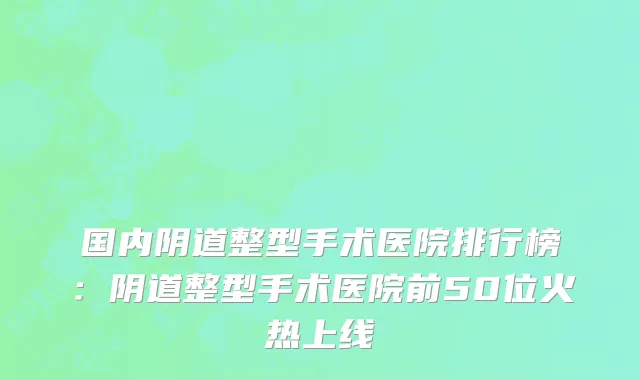 国内阴道整型手术医院排行榜：阴道整型手术医院前50位火热上线