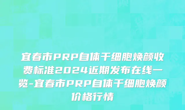 宜春市PRP自体干细胞焕颜收费标准2024近期发布在线一览-宜春市PRP自体干细胞焕颜价格行情