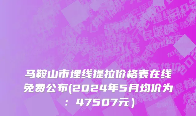 马鞍山市埋线提拉价格表在线免费公布(2024年5月均价为：47507元）
