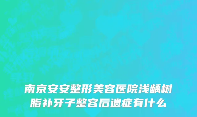 南京安安整形美容医院浅龋树脂补牙子整容后遗症有什么