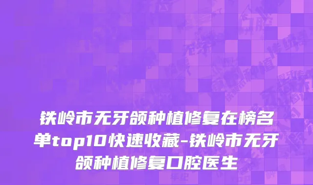铁岭市无牙颌种植修复在榜名单top10快速收藏-铁岭市无牙颌种植修复口腔医生