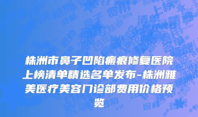 株洲市鼻子凹陷瘢痕修复医院上榜清单精选名单发布-株洲雅美医疗美容门诊部费用价格预览