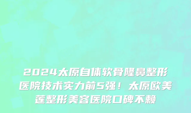 2024太原自体软骨隆鼻整形医院技术实力前5强!太原欧美莲整形美容医院口碑不赖