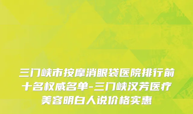 三门峡市按摩消眼袋医院排行前十名权威名单-三门峡汉芳医疗美容明白人说价格实惠