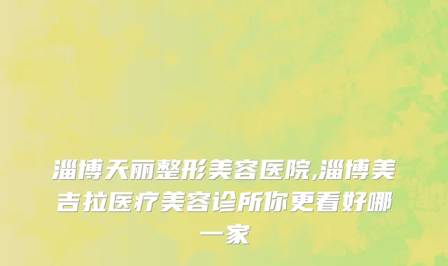 淄博天丽整形美容医院,淄博美吉拉医疗美容诊所你更看好哪一家