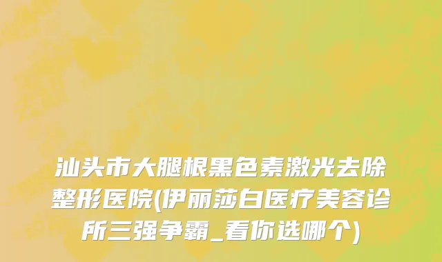 汕头市大腿根黑色素激光去除整形医院(伊丽莎白医疗美容诊所三强争霸_看你选哪个)