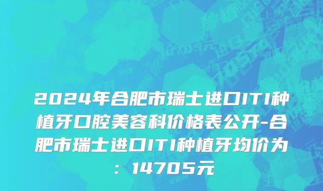 2024年合肥市瑞士进口ITI种植牙口腔美容科价格表公开-合肥市瑞士进口ITI种植牙均价为：14705元